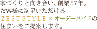 家づくりと向き合い、創業57年。お客様に満足いただけるZEST STYLE×オーダーメイドの住まいをご提案します。
